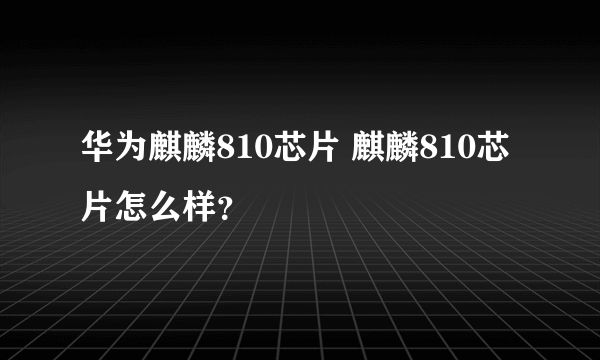 华为麒麟810芯片 麒麟810芯片怎么样？