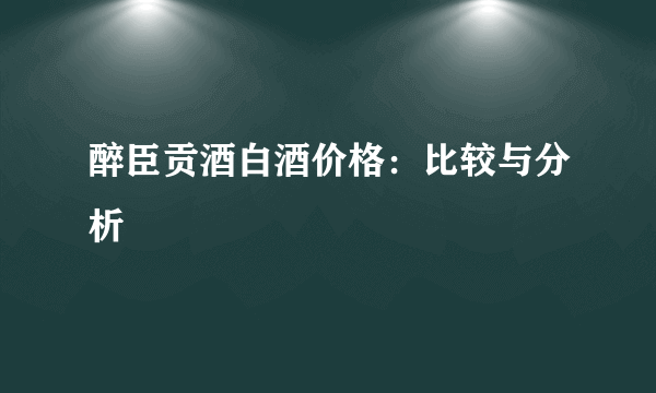 醉臣贡酒白酒价格：比较与分析