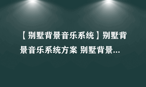 【别墅背景音乐系统】别墅背景音乐系统方案 别墅背景音乐系统配置