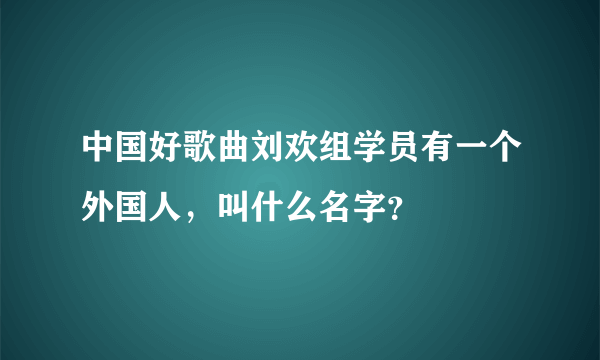 中国好歌曲刘欢组学员有一个外国人，叫什么名字？