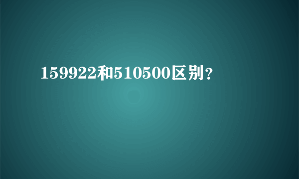 159922和510500区别？