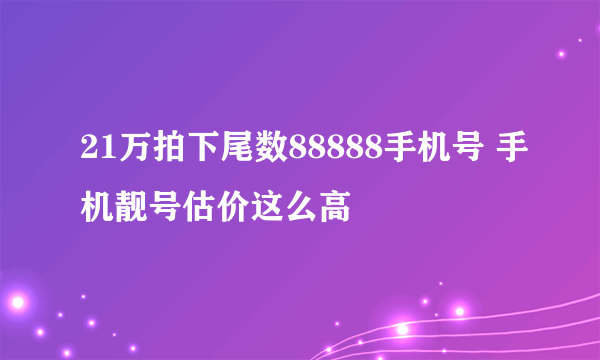 21万拍下尾数88888手机号 手机靓号估价这么高