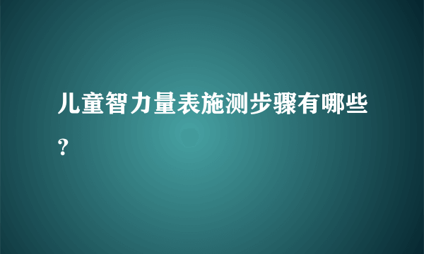 儿童智力量表施测步骤有哪些？