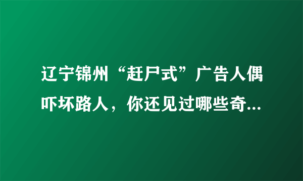 辽宁锦州“赶尸式”广告人偶吓坏路人，你还见过哪些奇葩的广告方式？