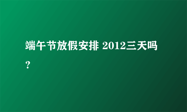 端午节放假安排 2012三天吗？