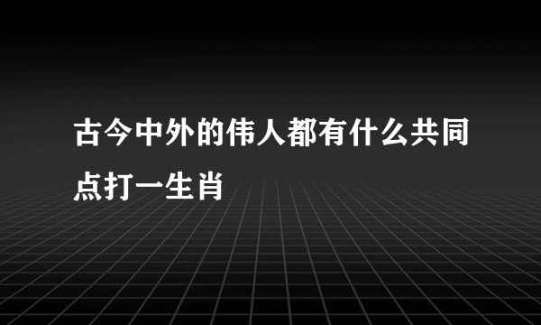 古今中外的伟人都有什么共同点打一生肖