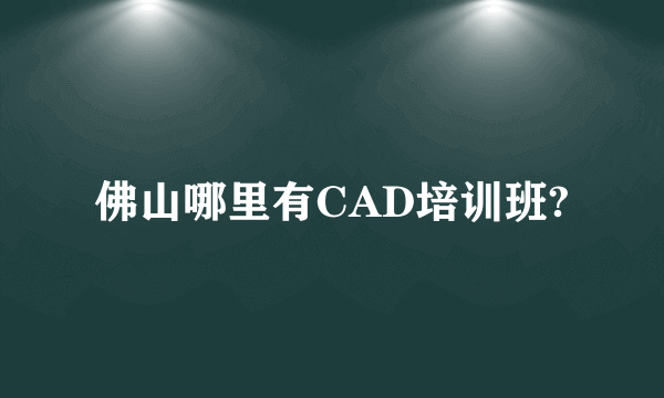 佛山哪里有CAD培训班?