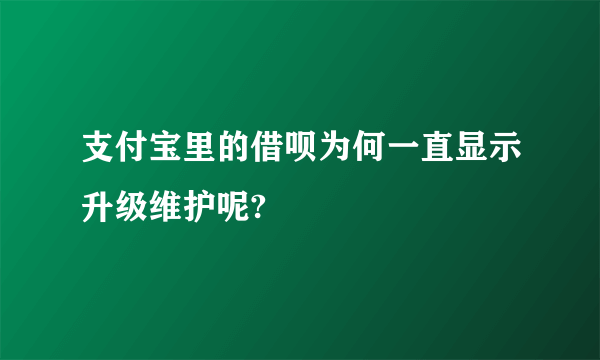 支付宝里的借呗为何一直显示升级维护呢?