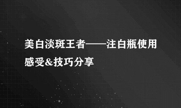 美白淡斑王者——注白瓶使用感受&技巧分享