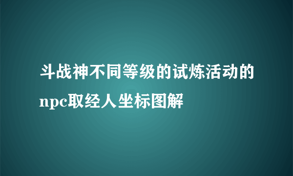 斗战神不同等级的试炼活动的npc取经人坐标图解