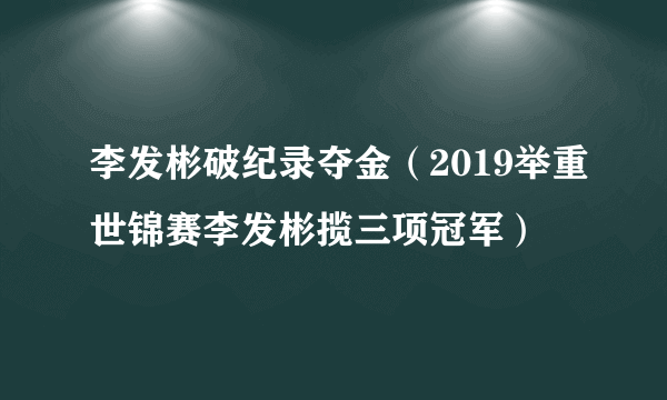 李发彬破纪录夺金（2019举重世锦赛李发彬揽三项冠军）