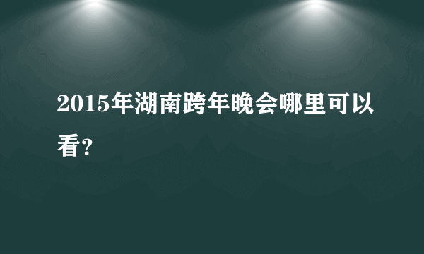 2015年湖南跨年晚会哪里可以看？