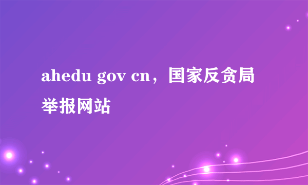 ahedu gov cn，国家反贪局举报网站