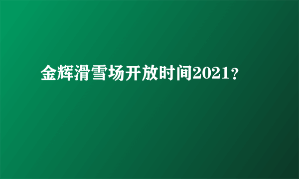 金辉滑雪场开放时间2021？