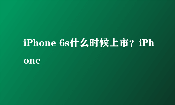 iPhone 6s什么时候上市？iPhone