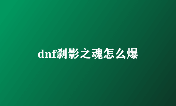 dnf刹影之魂怎么爆