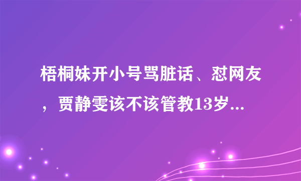 梧桐妹开小号骂脏话、怼网友，贾静雯该不该管教13岁的大女儿呢？