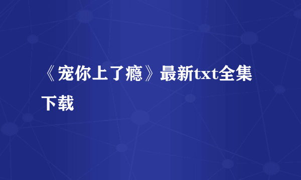 《宠你上了瘾》最新txt全集下载