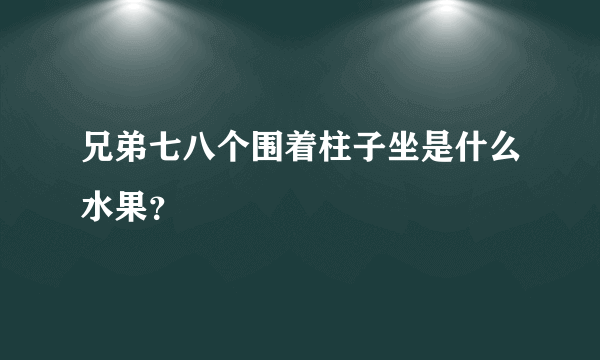 兄弟七八个围着柱子坐是什么水果？