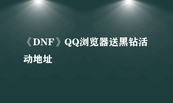 《DNF》QQ浏览器送黑钻活动地址