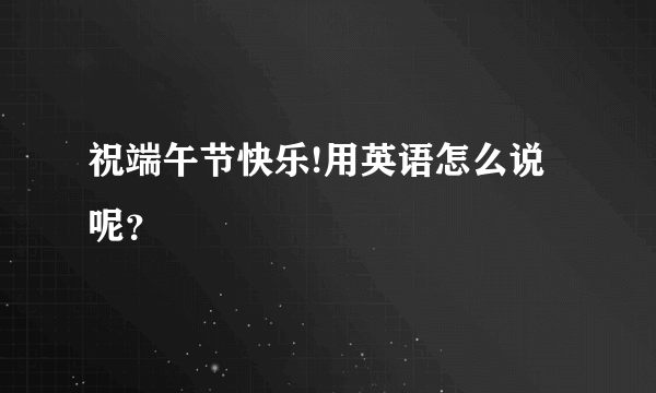 祝端午节快乐!用英语怎么说呢？