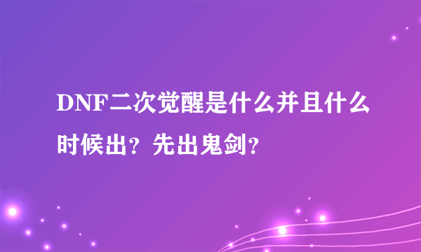 DNF二次觉醒是什么并且什么时候出？先出鬼剑？