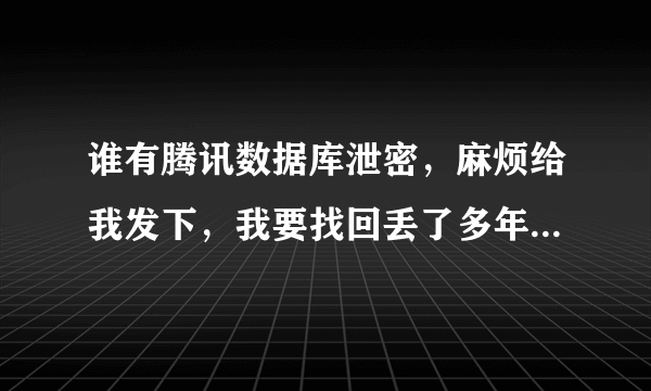 谁有腾讯数据库泄密，麻烦给我发下，我要找回丢了多年的QQ和现在QQ，昨天上好好的突然密码被改。