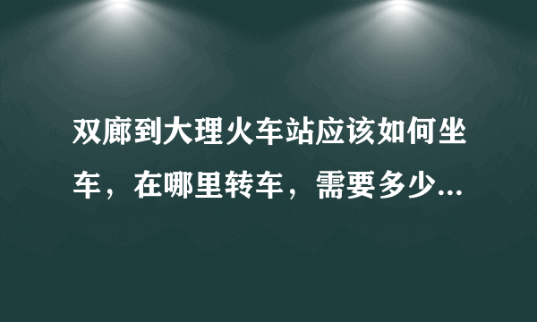 双廊到大理火车站应该如何坐车，在哪里转车，需要多少时间?最晚一班车市什么时候？