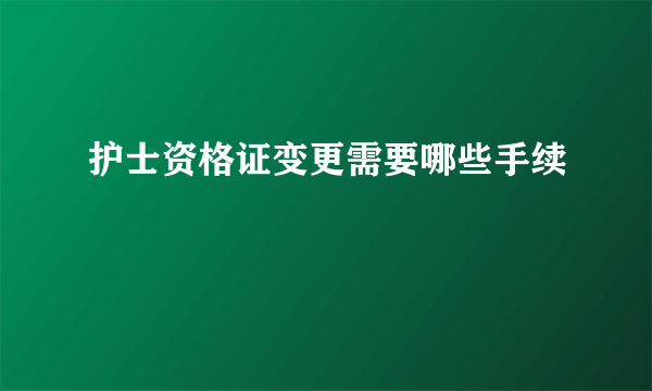 护士资格证变更需要哪些手续