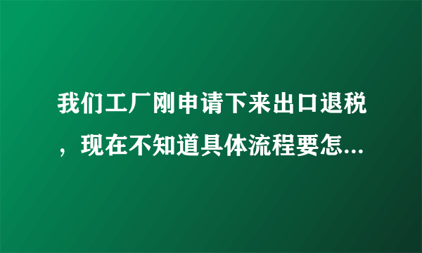 我们工厂刚申请下来出口退税，现在不知道具体流程要怎么操作？