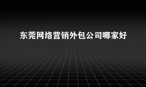 东莞网络营销外包公司哪家好