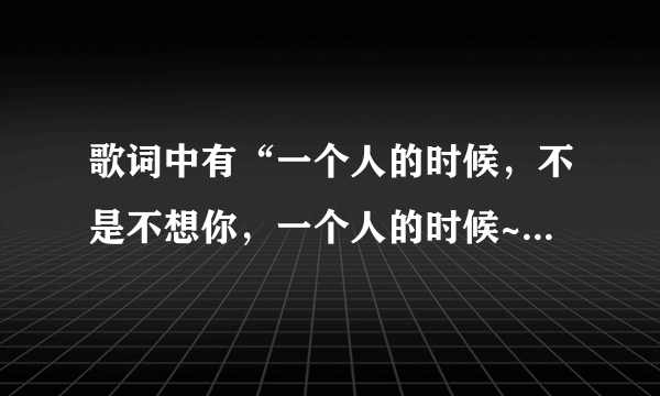 歌词中有“一个人的时候，不是不想你，一个人的时候~”这是什么歌？