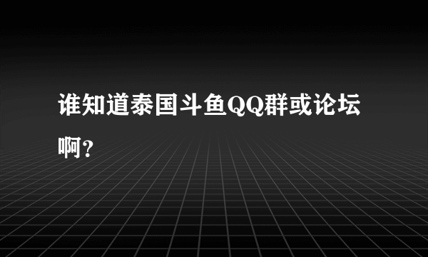 谁知道泰国斗鱼QQ群或论坛啊？