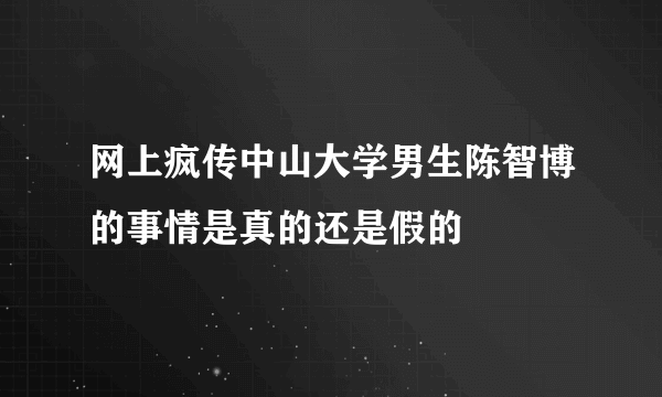 网上疯传中山大学男生陈智博的事情是真的还是假的