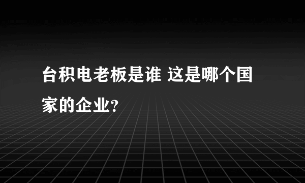 台积电老板是谁 这是哪个国家的企业？