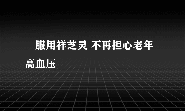 ​服用祥芝灵 不再担心老年高血压