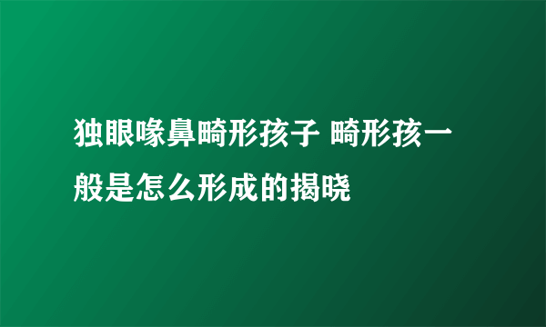 独眼喙鼻畸形孩子 畸形孩一般是怎么形成的揭晓