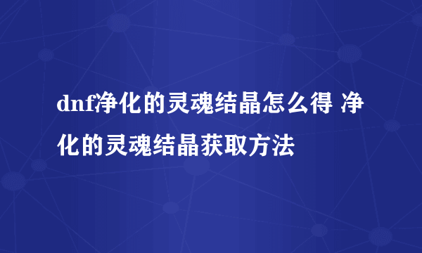 dnf净化的灵魂结晶怎么得 净化的灵魂结晶获取方法