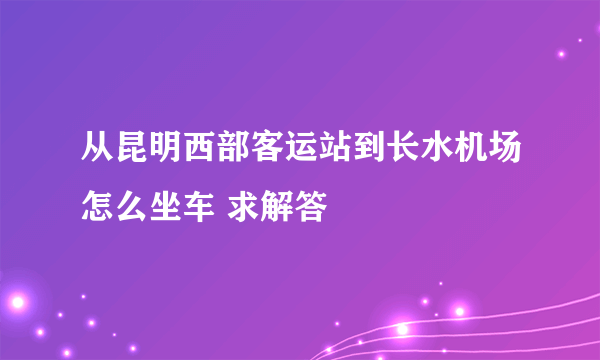 从昆明西部客运站到长水机场怎么坐车 求解答