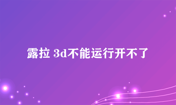 露拉 3d不能运行开不了