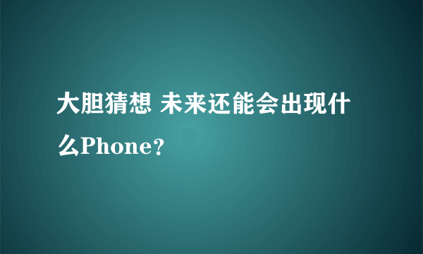 大胆猜想 未来还能会出现什么Phone？