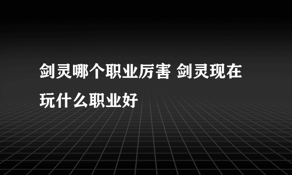 剑灵哪个职业厉害 剑灵现在玩什么职业好