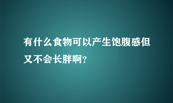 有什么食物可以产生饱腹感但又不会长胖啊？