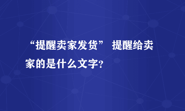 “提醒卖家发货” 提醒给卖家的是什么文字？