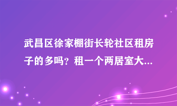 武昌区徐家棚街长轮社区租房子的多吗？租一个两居室大概多少钱？