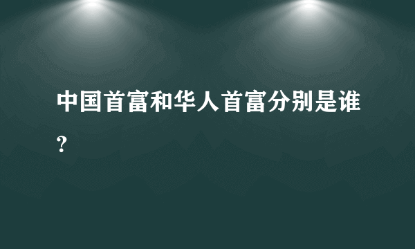 中国首富和华人首富分别是谁？