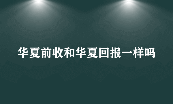 华夏前收和华夏回报一样吗