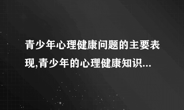 青少年心理健康问题的主要表现,青少年的心理健康知识有哪些,怎样对付青少年网络心病