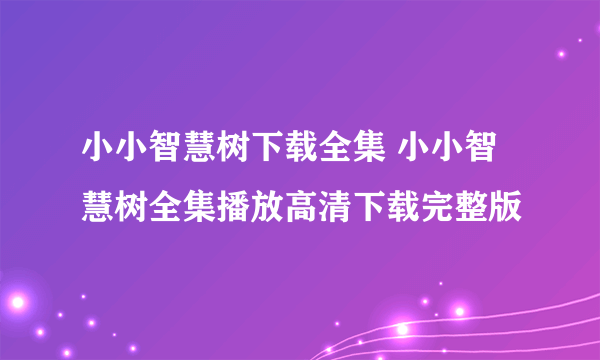 小小智慧树下载全集 小小智慧树全集播放高清下载完整版