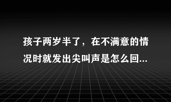 孩子两岁半了，在不满意的情况时就发出尖叫声是怎么回...